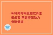 补钙同时喝氨糖软骨素很必要 两者搭配助力骨骼健康