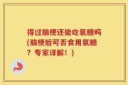 得过脑梗还能吃氨糖吗(脑梗后可否食用氨糖？专家详解！)
