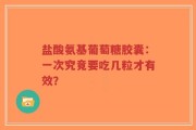 盐酸氨基葡萄糖胶囊：一次究竟要吃几粒才有效？