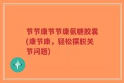 节节康节节康氨糖胶囊(康节康，轻松摆脱关节问题)
