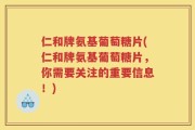 仁和牌氨基葡萄糖片(仁和牌氨基葡萄糖片，你需要关注的重要信息！)