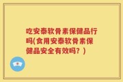 吃安泰软骨素保健品行吗(食用安泰软骨素保健品安全有效吗？)