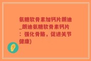 氨糖软骨素加钙片朗迪_朗迪氨糖软骨素钙片：强化骨骼，促进关节健康)