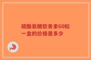 硫酸氨糖软骨素60粒一盒的价格是多少