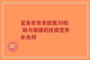 鲨鱼软骨素胶囊30粒 助力健康的优质营养补充剂