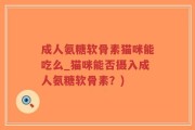 成人氨糖软骨素猫咪能吃么_猫咪能否摄入成人氨糖软骨素？)