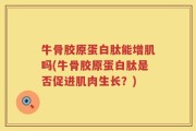 牛骨胶原蛋白肽能增肌吗(牛骨胶原蛋白肽是否促进肌肉生长？)