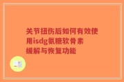 关节扭伤后如何有效使用isdg氨糖软骨素缓解与恢复功能