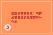 三度氨糖软骨素：呵护关节健康的重要营养补充剂