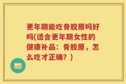 更年期能吃骨胶原吗好吗(适合更年期女性的健康补品：骨胶原，怎么吃才正确？)