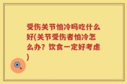 受伤关节怕冷吗吃什么好(关节受伤者怕冷怎么办？饮食一定好考虑)