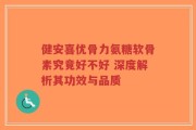 健安喜优骨力氨糖软骨素究竟好不好 深度解析其功效与品质