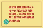 吃软骨素能便秘吗女人吃什么药(女性常见便秘问题，吃软骨素有帮助？推荐几种药膳缓解大肠问题)