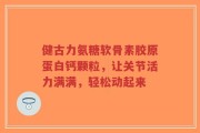 健古力氨糖软骨素胶原蛋白钙颗粒，让关节活力满满，轻松动起来