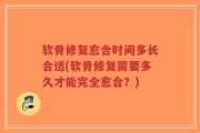 软骨修复愈合时间多长合适(软骨修复需要多久才能完全愈合？)