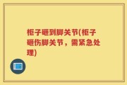 柜子砸到脚关节(柜子砸伤脚关节，需紧急处理)