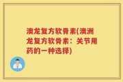 澳龙复方软骨素(澳洲龙复方软骨素：关节用药的一种选择)