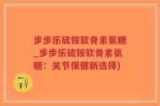 步步乐硫铵软骨素氨糖_步步乐硫铵软骨素氨糖：关节保健新选择)