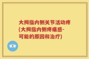 大拇指内侧关节活动疼(大拇指内侧疼痛感-可能的原因和治疗)