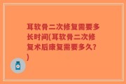 耳软骨二次修复需要多长时间(耳软骨二次修复术后康复需要多久？)