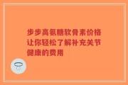 步步高氨糖软骨素价格让你轻松了解补充关节健康的费用