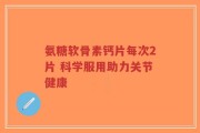 氨糖软骨素钙片每次2片 科学服用助力关节健康