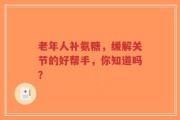 老年人补氨糖，缓解关节的好帮手，你知道吗？