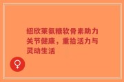 纽欣莱氨糖软骨素助力关节健康，重拾活力与灵动生活