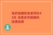 哈药氨糖软骨素钙片42片 关爱关节健康的优质选择