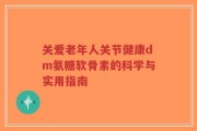 关爱老年人关节健康dm氨糖软骨素的科学与实用指南