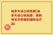 加拿大进口硫氨糖(加拿大进口硫氨糖：缓解骨关节疼痛的辅助治疗品)