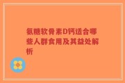 氨糖软骨素D钙适合哪些人群食用及其益处解析