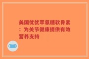 美国优优萃氨糖软骨素：为关节健康提供有效营养支持