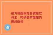 维力硫酸氨糖骨胶原软骨素：呵护关节健康的理想选择