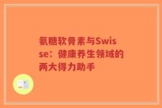 氨糖软骨素与Swisse：健康养生领域的两大得力助手