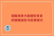 硫酸海骨力氨糖软骨素的健康益处与应用探讨