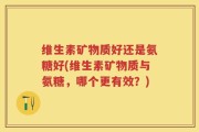 维生素矿物质好还是氨糖好(维生素矿物质与氨糖，哪个更有效？)
