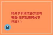 胯关节积液改善方法有哪些(如何改善胯关节积液？)