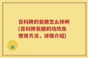百科牌的氨糖怎么样啊(百科牌氨糖的功效及使用方法，详细介绍)