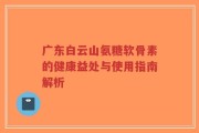 广东白云山氨糖软骨素的健康益处与使用指南解析