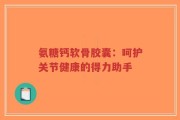 氨糖钙软骨胶囊：呵护关节健康的得力助手