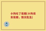 小狗吃了氨糖(小狗误食氨糖，情况危急)