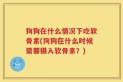 狗狗在什么情况下吃软骨素(狗狗在什么时候需要摄入软骨素？)