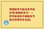 氨糖维骨力能治关节退化吗(氨糖维骨力：一种可能有助于缓解关节退化的营养补充品)