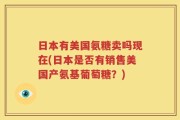 日本有美国氨糖卖吗现在(日本是否有销售美国产氨基葡萄糖？)
