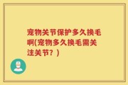 宠物关节保护多久换毛啊(宠物多久换毛需关注关节？)