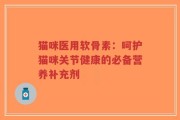 猫咪医用软骨素：呵护猫咪关节健康的必备营养补充剂