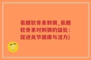 氨糖软骨素刺猬_氨糖软骨素对刺猬的益处：促进关节健康与活力)