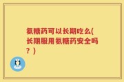 氨糖药可以长期吃么(长期服用氨糖药安全吗？)