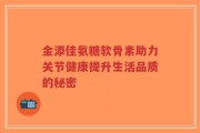 金添佳氨糖软骨素助力关节健康提升生活品质的秘密